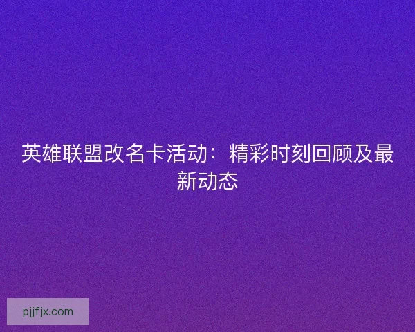 英雄联盟改名卡活动：精彩时刻回顾及最新动态