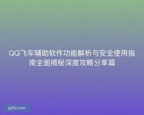 QQ飞车辅助软件功能解析与安全使用指南全面揭秘深度攻略分享篇