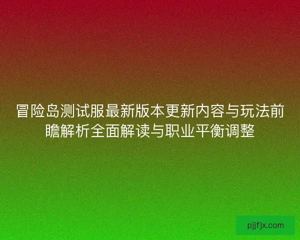 冒险岛测试服最新版本更新内容与玩法前瞻解析全面解读与职业平衡调整