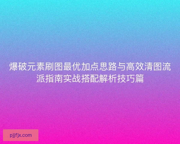 爆破元素刷图最优加点思路与高效清图流派指南实战搭配解析技巧篇