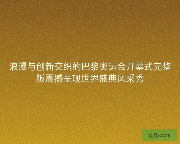 浪漫与创新交织的巴黎奥运会开幕式完整版震撼呈现世界盛典风采秀