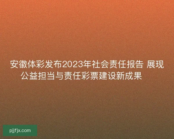 安徽体彩发布2023年社会责任报告 展现公益担当与责任彩票建设新成果 🎯