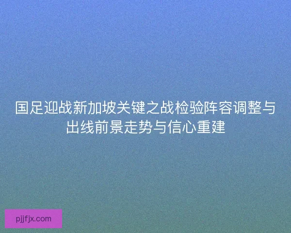国足迎战新加坡关键之战检验阵容调整与出线前景走势与信心重建
