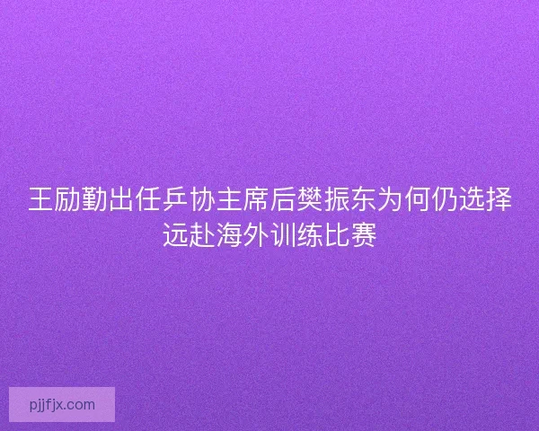 王励勤出任乒协主席后樊振东为何仍选择远赴海外训练比赛