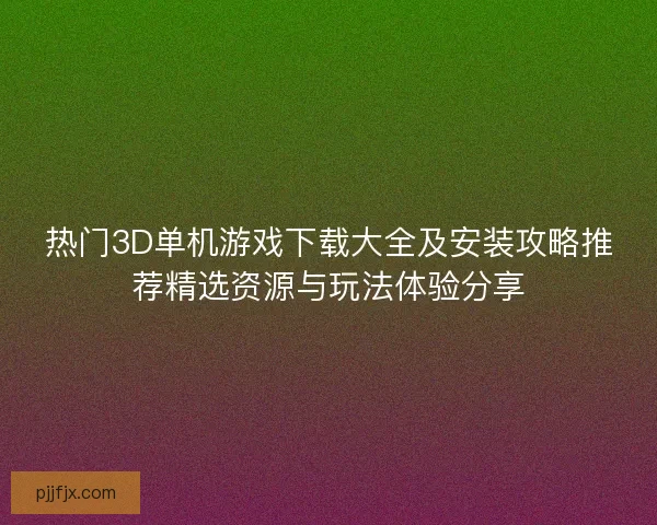 热门3D单机游戏下载大全及安装攻略推荐精选资源与玩法体验分享