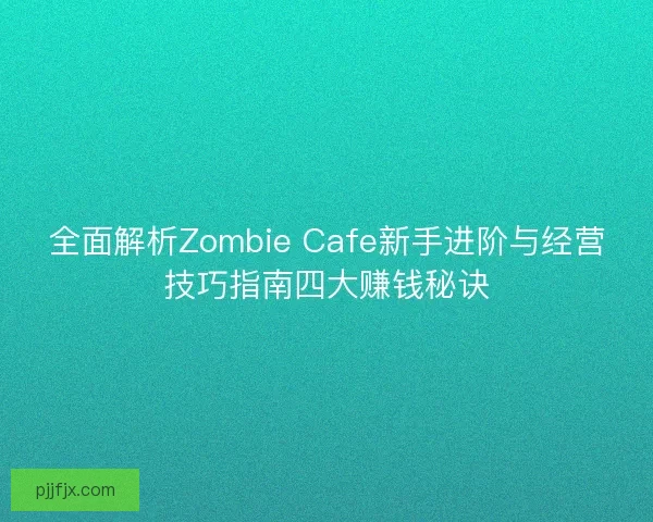 全面解析Zombie Cafe新手进阶与经营技巧指南四大赚钱秘诀