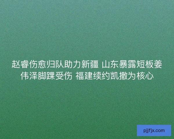 赵睿伤愈归队助力新疆 山东暴露短板姜伟泽脚踝受伤 福建续约凯撒为核心